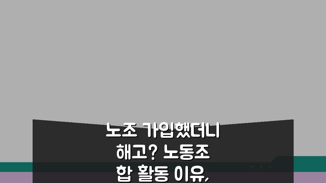 노조 가입했더니 해고? 노동조합 활동 이유, 부당해고와 부당노동행위 대응법