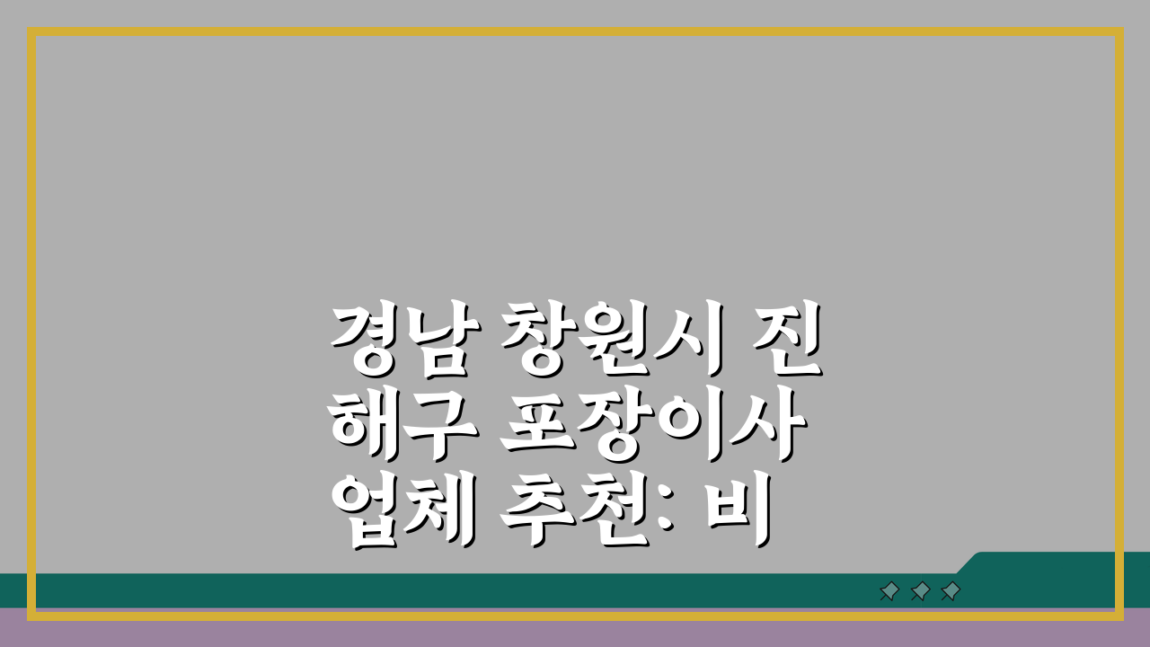 경남 창원시 진해구 포장이사 업체 추천: 비용, 견적비교, 가격 총정리 A to Z